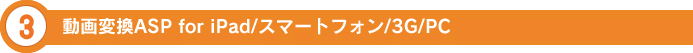 3.動画変換ASP for iPad/スマートフォン/3G/PC